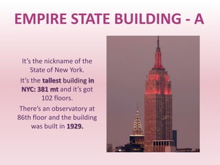 EMPIRE STATE BUILDING - A

  It’s the nickname of the
      State of New York.
 It’s the tallest building in
  NYC: 381 mt and it’s got
          102 floors.
 There’s an observatory at
86th floor and the building
      was built in 1929.
 