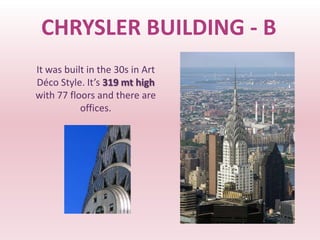 CHRYSLER BUILDING - B
It was built in the 30s in Art
Déco Style. It’s 319 mt high
with 77 floors and there are
           offices.
 