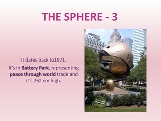THE SPHERE - 3


        It dates back to1971.
It’s in Battery Park, representing
 peace through world trade and
           it’s 762 cm high.
 