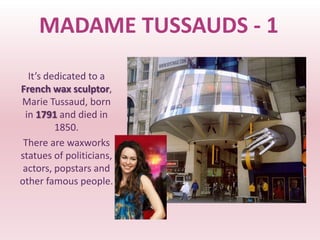 MADAME TUSSAUDS - 1
  It’s dedicated to a
French wax sculptor,
Marie Tussaud, born
 in 1791 and died in
         1850.
 There are waxworks
statues of politicians,
 actors, popstars and
other famous people.
 
