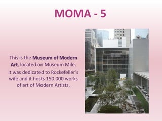 MOMA - 5


 This is the Museum of Modern
  Art, located on Museum Mile.
It was dedicated to Rockefeller’s
wife and it hosts 150.000 works
     of art of Modern Artists.
 