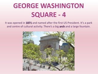 GEORGE WASHINGTON
           SQUARE - 4
It was opened in 1871 and named after the first US President. It’s a park
  and centre of cultural activity. There’s a big arch and a large fountain.
 