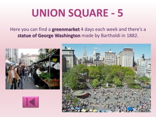 UNION SQUARE - 5
Here you can find a greenmarket 4 days each week and there’s a
   statue of George Washington made by Bartholdi in 1882.
 