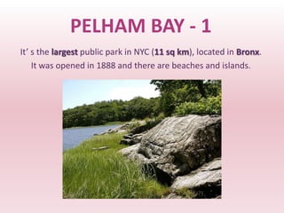 PELHAM BAY - 1
It’ s the largest public park in NYC (11 sq km), located in Bronx.
    It was opened in 1888 and there are beaches and islands.
 