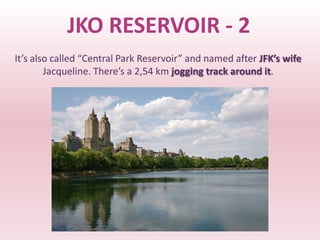 JKO RESERVOIR - 2
It’s also called “Central Park Reservoir” and named after JFK’s wife
        Jacqueline. There’s a 2,54 km jogging track around it.
 