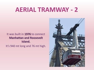 AERIAL TRAMWAY - 2


 It was built in 1976 to connect
    Manhattan and Roosevelt
              Island.
It’s 940 mt long and 76 mt high.
 