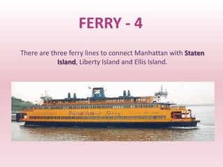 FERRY - 4
There are three ferry lines to connect Manhattan with Staten
            Island, Liberty Island and Ellis Island.
 