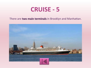 CRUISE - 5
There are two main terminals in Brooklyn and Manhattan.
 