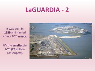 LaGUARDIA - 2

   It was built in
 1939 and named
after a NYC mayor.

It’s the smallest in
  NYC (23 million
    passengers).
 
