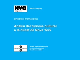  NYC & Company  




EXPERIÈNCIES INTERNACIONALS 



Anàlisi del turisme cultural
a la ciutat de Nova York



                  Jornada sobre turisme cultural  
                  en museus i monuments 
                  19 de Febrer de 2010 
 
