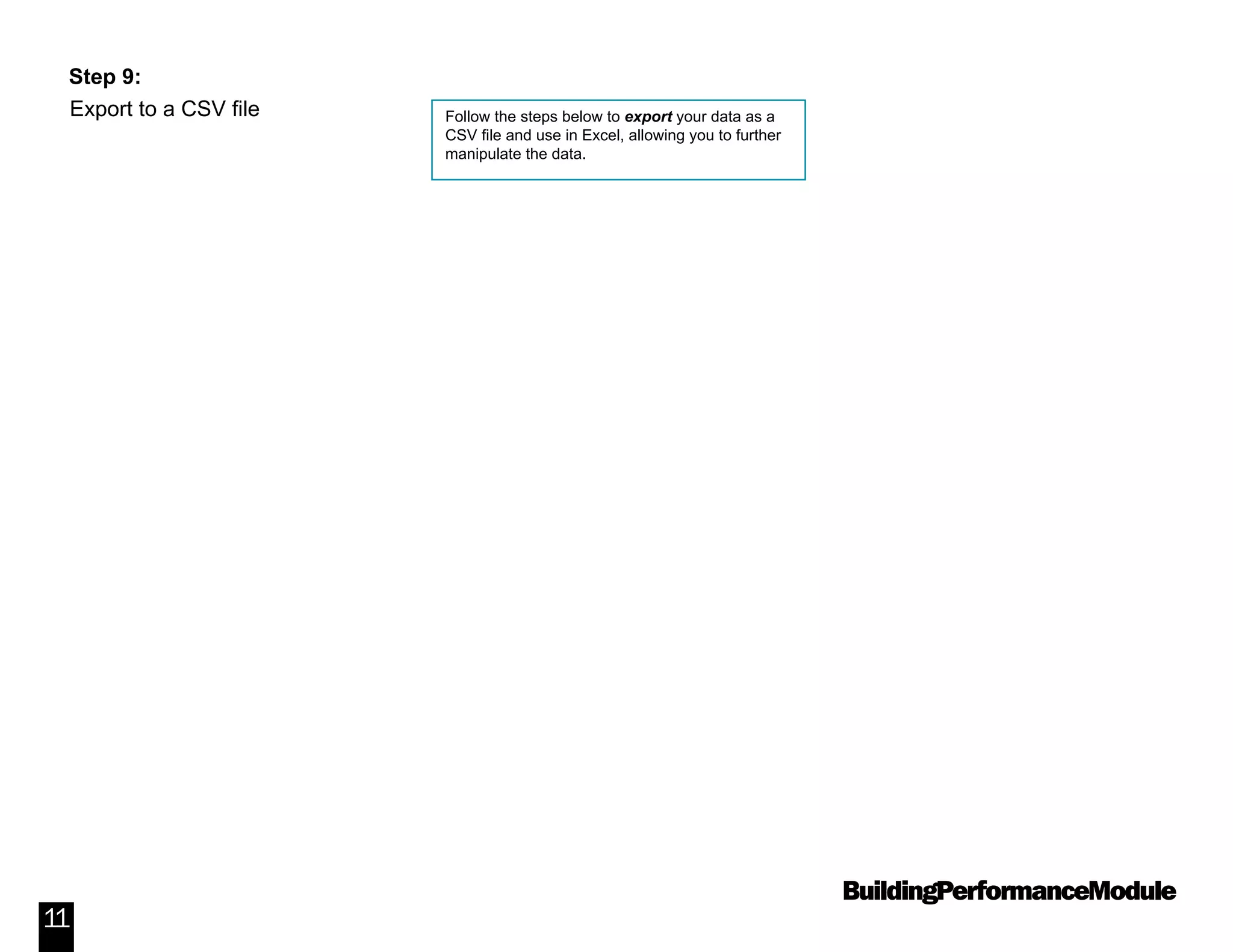 BuildingPerformanceModule
11
Step 9:
Export to a CSV file Follow the steps below to export your data as a
CSV file and use in Excel, allowing you to further
manipulate the data.
 