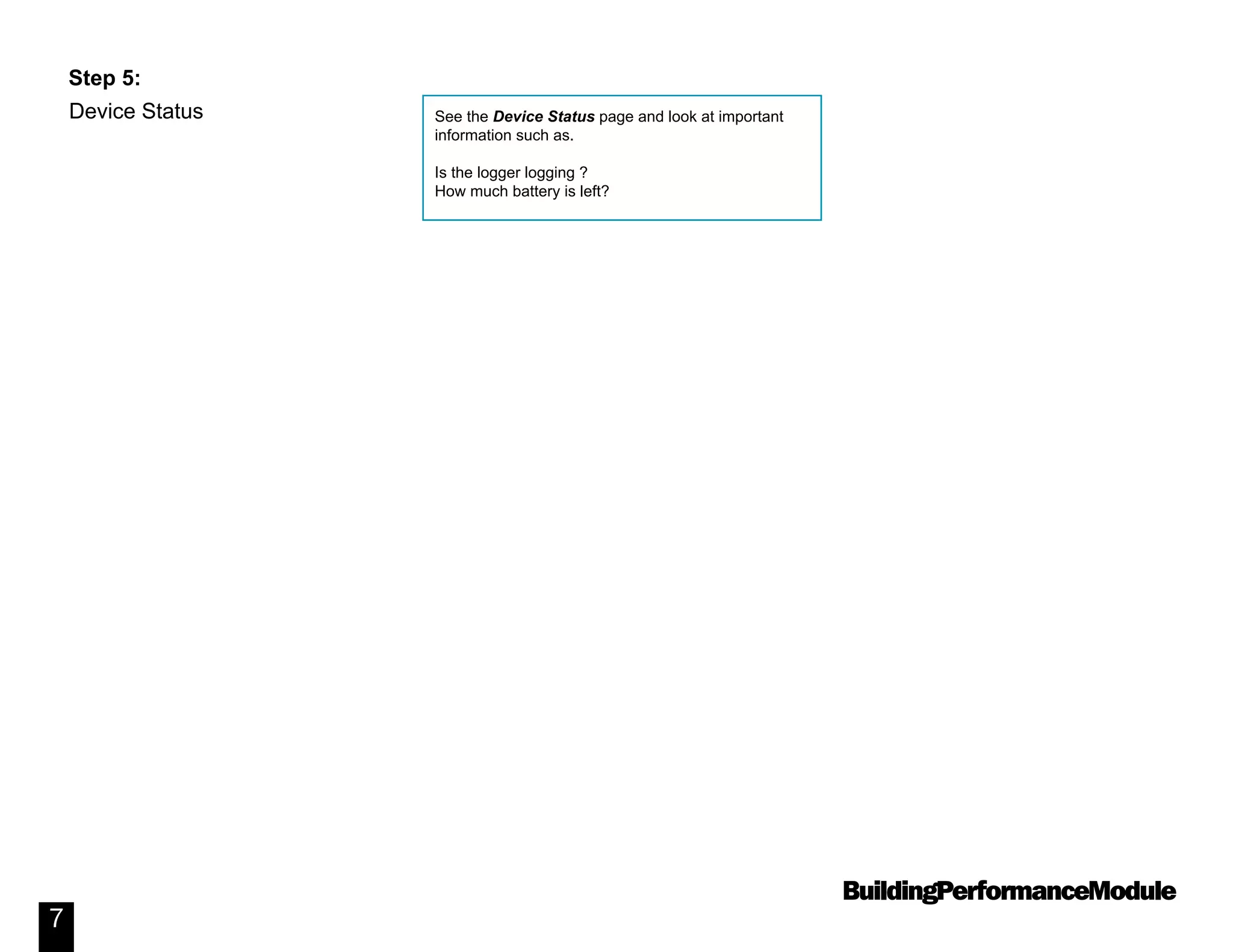 BuildingPerformanceModule
7
Device Status
Step 5:
See the Device Status page and look at important
information such as.
Is the logger logging ?
How much battery is left?
 