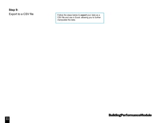 BuildingPerformanceModule
11
Step 9:
Export to a CSV file Follow the steps below to export your data as a
CSV file and use in Excel, allowing you to further
manipulate the data.
 