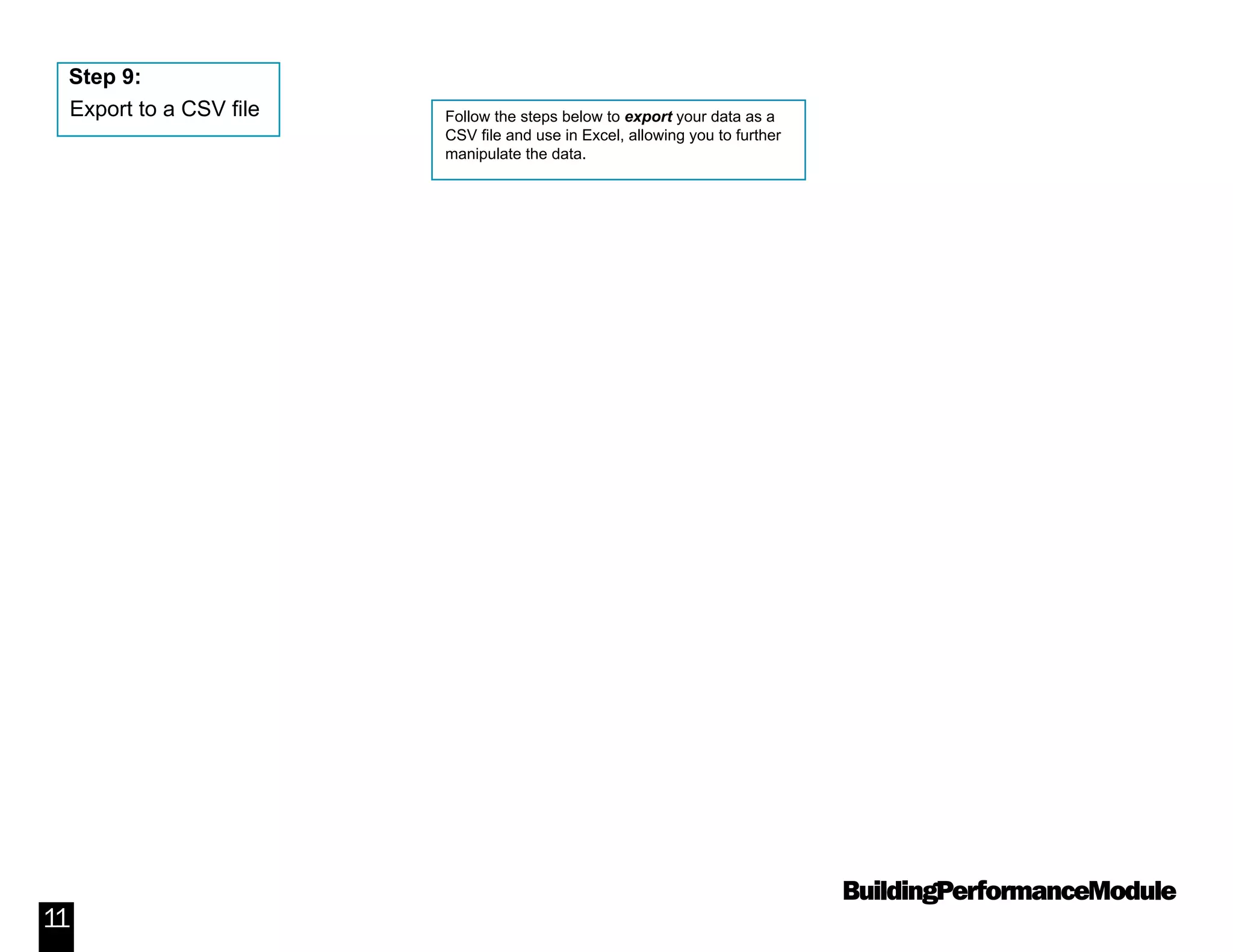 BuildingPerformanceModule
11
Follow the steps below to export your data as a
CSV file and use in Excel, allowing you to further
manipulate the data.
Step 9:
Export to a CSV file
 