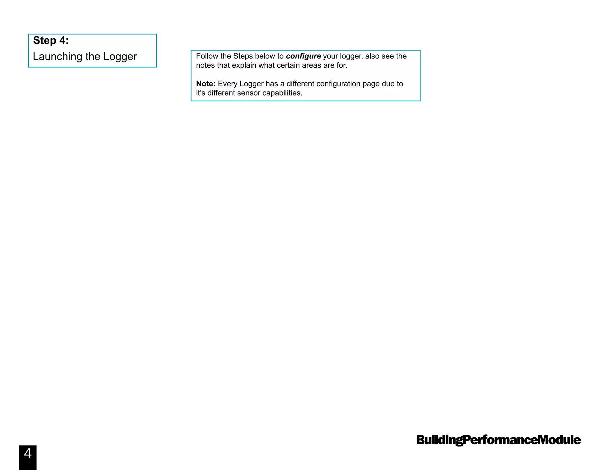BuildingPerformanceModule
4
Follow the Steps below to configure your logger, also see the
notes that explain what certain areas are for.
Note: Every Logger has a different configuration page due to
it’s different sensor capabilities.
Launching the Logger
Step 4:
 