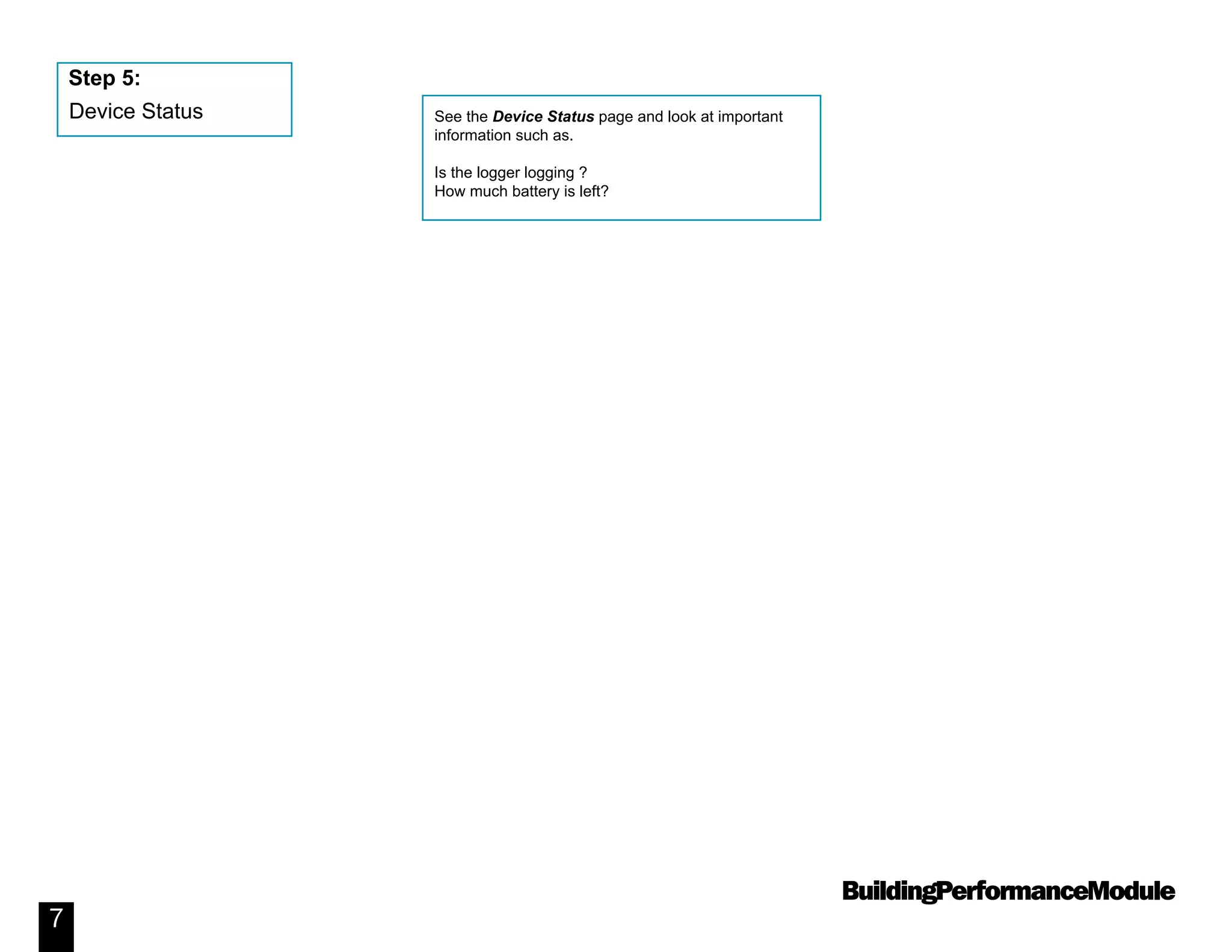 BuildingPerformanceModule
7
See the Device Status page and look at important
information such as.
Is the logger logging ?
How much battery is left?
Device Status
Step 5:
 