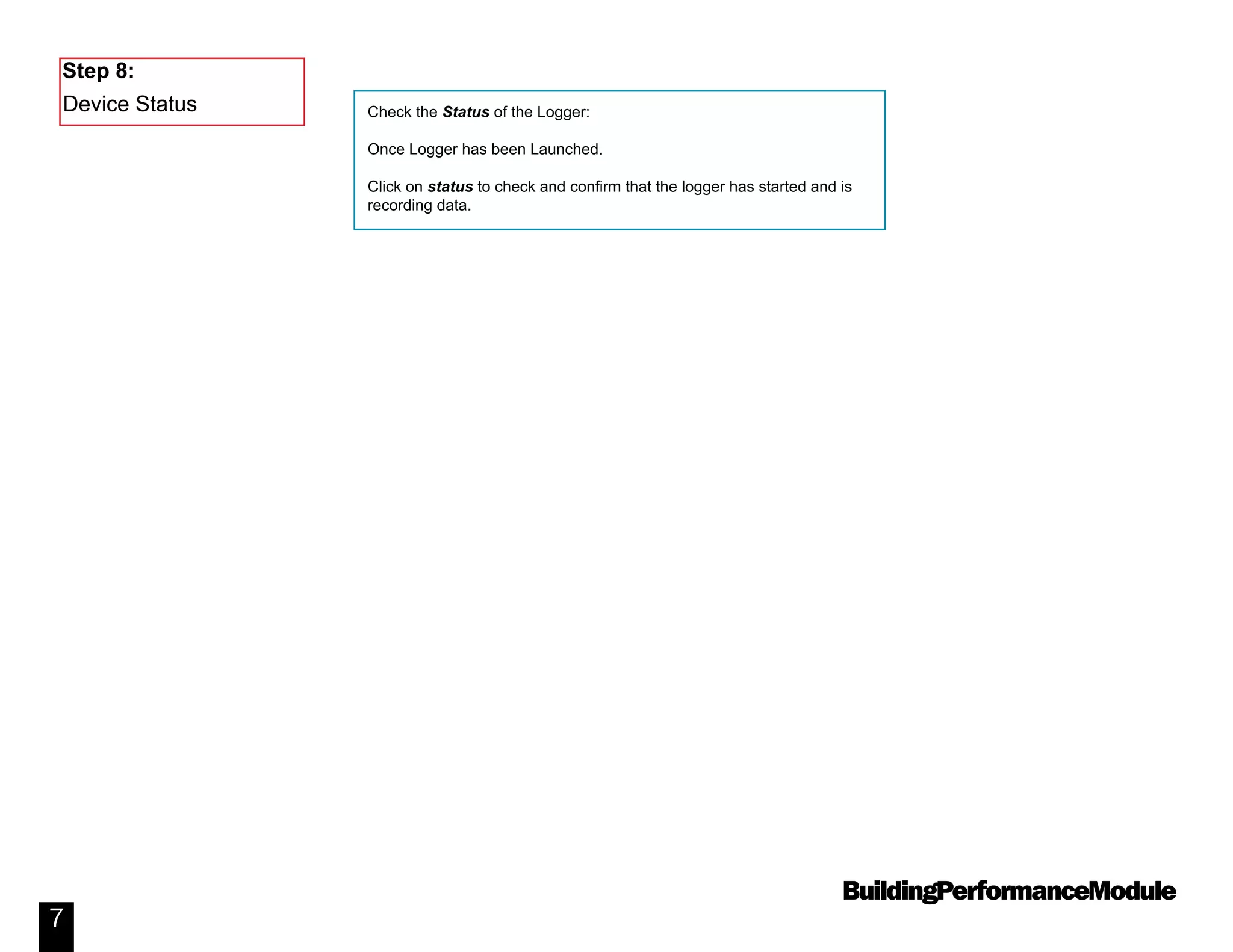 BuildingPerformanceModule
7
Check the Status of the Logger:
Once Logger has been Launched.
Click on status to check and confirm that the logger has started and is
recording data.
Device Status
Step 8:
 