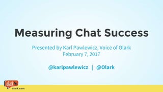 olark.com
Measuring Chat Success
Presented by Karl Pawlewicz, Voice of Olark
February 7, 2017
@karlpawlewicz | @Olark
 