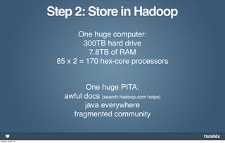 Step 2: Store in Hadoop
                              One huge computer:
                               300TB hard drive
                                 7.8TB of RAM
                       85 x 2 = 170 hex-core processors


                               One huge PITA:
                         awful docs (search-hadoop.com helps)
                               java everywhere
                           fragmented community


Monday, April 8, 13
 