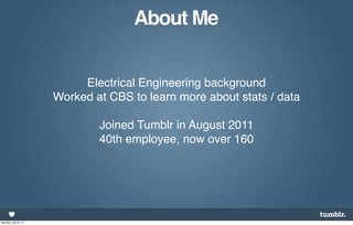 About Me


                           Electrical Engineering background
                      Worked at CBS to learn more about stats / data

                              Joined Tumblr in August 2011
                              40th employee, now over 160




Monday, April 8, 13
 