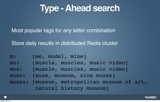 Type - Ahead search

                      Most popular tags for any letter combination

                      Store daily results in distributed Redis cluster

                 m:            [me, model, mine]
                 mu:           [muscle, muscles, music video]
                 mus:          [muscle, muscles, music video]
                 muse:         [muse, museum, nine muses]
                 museu:        [museum, metropolitan museum of art,
                                natural history museum]

Monday, April 8, 13
 