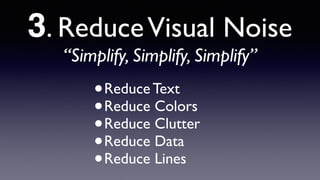 3. ReduceVisual Noise
“Simplify, Simplify, Simplify”
•Reduce Text
•Reduce Colors
•Reduce Clutter
•Reduce Data
•Reduce Lines
 
