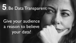5. Be Data Transparent
Give your audience
a reason to believe
your data!
 