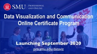 Data Visualization and Communication
Online Certificate Program
pro.smu.edu/dataviz
Launching September 2020
 
