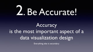 2. Be Accurate!
Accuracy
is the most important aspect of a
data visualization design
Everything else is secondary
 