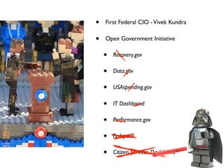 •   First Federal CIO - Vivek Kundra

•   Open Government Initiative

    •   Recovery.gov

    •   Data.gov

    •   USAspending.gov

    •   IT Dashboard

    •   Performance.gov

    •   Fedspace

    •   Citizen Services Dashboard
 