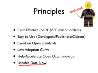 and
              Principles              b io ni
                                                ch




•   Cost Effective (NOT $500 million dollars)

•   Easy to Use (Developers/Publishers/Citizens)

•   based on Open Standards

•   Low Adoption Curve

•   Help Accelerate Open Data Innovation

•   Useable Data Now!
 