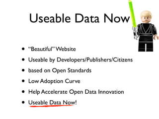 Useable Data Now

•   “Beautiful” Website

•   Useable by Developers/Publishers/Citizens

•   based on Open Standards

•   Low Adoption Curve

•   Help Accelerate Open Data Innovation

•   Useable Data Now!
 
