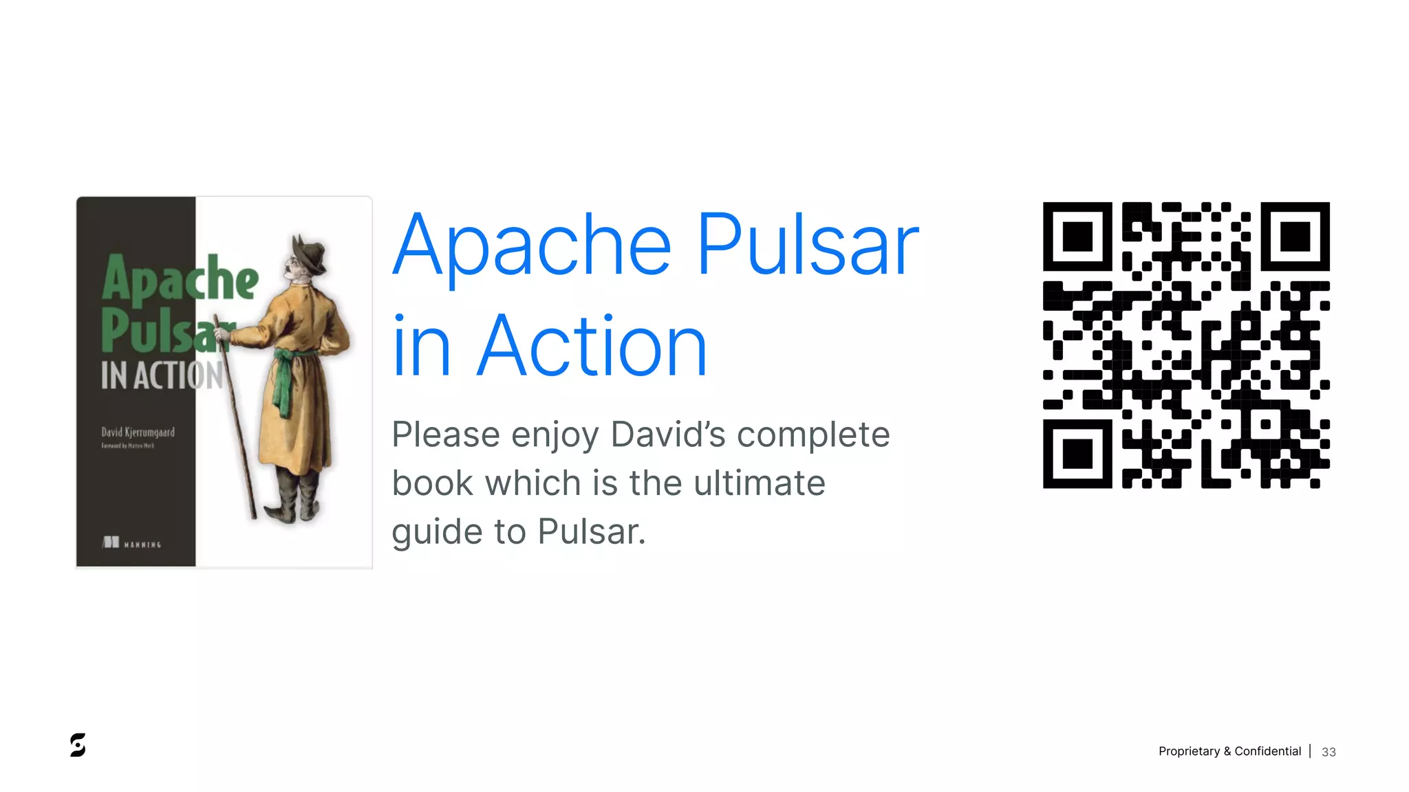 Proprietary & Confidential | 33
Apache Pulsar
in Action
Please enjoy David’s complete
book which is the ultimate
guide to Pulsar.
 