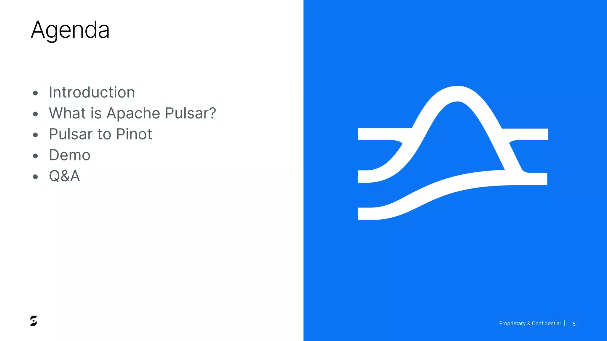 Proprietary & Confidential |
Agenda
5
• Introduction
• What is Apache Pulsar?
• Pulsar to Pinot
• Demo
• Q&A
 