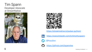Proprietary & Confidential |
@PassDev
https://www.linkedin.com/in/timothyspann
https://github.com/tspannhw
https://streamnative.io/pulsar-python/
35
Tim Spann
Developer Advocate
at StreamNative
 