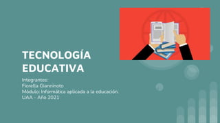 TECNOLOGÍA
EDUCATIVA
Integrantes:
Fiorella Gianninoto
Módulo: Informática aplicada a la educación.
UAA - Año 2021
 