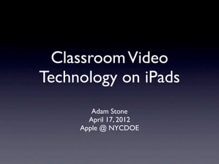 Classroom Video
Technology on iPads
        Adam Stone
       April 17, 2012
     Apple @ NYCDOE
 