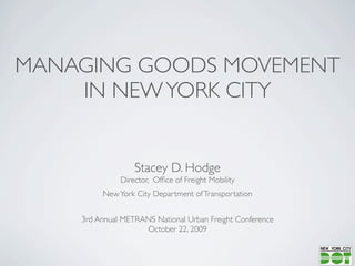 MANAGING GOODS MOVEMENT
    IN NEW YORK CITY


                  Stacey D. Hodge
              Director, Ofﬁce of Freight Mobility
         New York City Department of Transportation


    3rd Annual METRANS National Urban Freight Conference
                    October 22, 2009
 