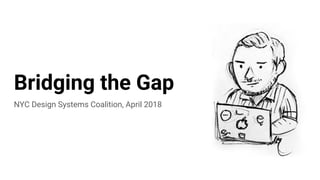 Bridging the Gap
NYC Design Systems Coalition, April 2018
 