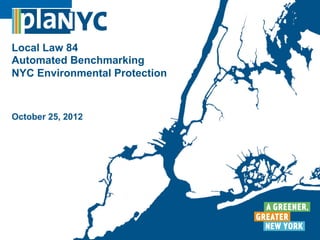 Local Law 84
Automated Benchmarking
NYC Environmental Protection



October 25, 2012




                               1
 