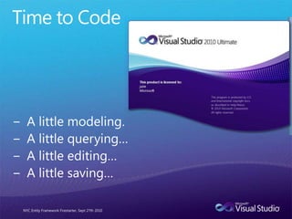 Time to CodeA little modeling…A little querying…A little editing…A little saving…NYC Entity Framework Firestarter, Sept 27th 2010
