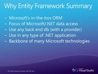 Why Entity Framework SummaryMicrosoft’s in-the-box ORMFocus of Microsoft/.NET data accessUse any back end db (with a provider)Use in any type of .NET applicationBackbone of many Microsoft technologiesNYC Entity Framework Firestarter, Sept 27th 2010