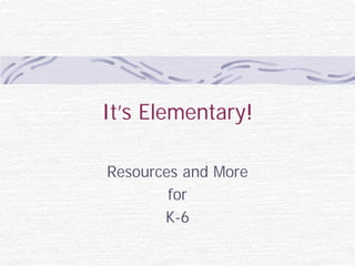 It’s Elementary!
Resources and More
for
K-6
 