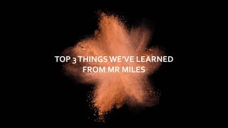 TOP	3	THINGS	WE’VE	LEARNED	 
FROM	MR	MILES
 