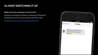 #2	KEEP	SWITCHING	IT	UP
Make	sure	every	exchange	is	one-of-a-kind	
Develop	a	comprehensive	library	of	phrases	and	keywords	
to	keep	the	user	from	encounting	the	same	flow	twice.		
Mr	Miles	features	15,000	conversational	themes.
 