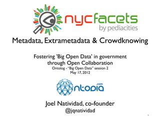 Metadata, Extrametadata & Crowdknowing
      Fostering 'Big Open Data' in government
            through Open Collaboration
             Ontolog - “Big Open Data” session 2
                        May 17, 2012




          Joel Natividad, co-founder
                     @jqnatividad
                                                   1
 