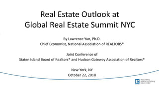 Real Estate Outlook at
Global Real Estate Summit NYC
By Lawrence Yun, Ph.D.
Chief Economist, National Association of REALTORS®
Joint Conference of
Staten Island Board of Realtors® and Hudson Gateway Association of Realtors®
New York, NY
October 22, 2018
 