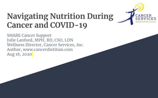 Navigating Nutrition During
Cancer and COVID-19
SHARE Cancer Support
Julie Lanford, MPH, RD, CSO, LDN
Wellness Director, Cancer Services, Inc.
Author, www.cancerdietitian.com
Aug 18, 2020
 