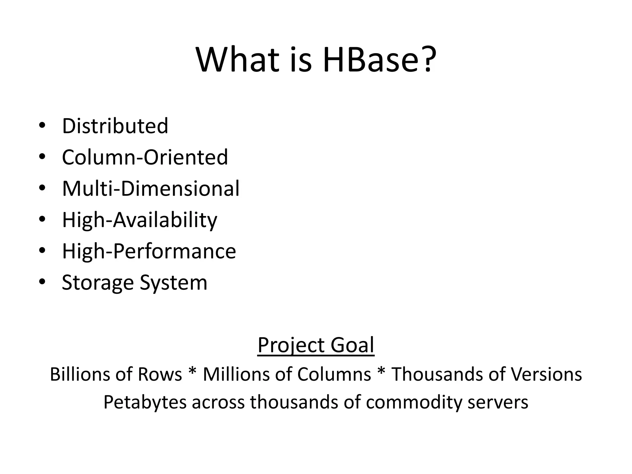 What is HBase?
•    Distributed
•    Column-Oriented
•    Multi-Dimensional
•    High-Availability
•    High-Performance
•    Storage System

                            Project Goal
    Billions of Rows * Millions of Columns * Thousands of Versions
           Petabytes across thousands of commodity servers
 
