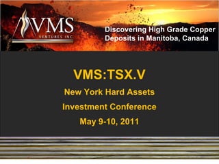 Discovering High Grade Copper
         Deposits in Manitoba, Canada




  VMS:TSX.V
New York Hard Assets
Investment Conference
   May 9-10, 2011


                        1
 